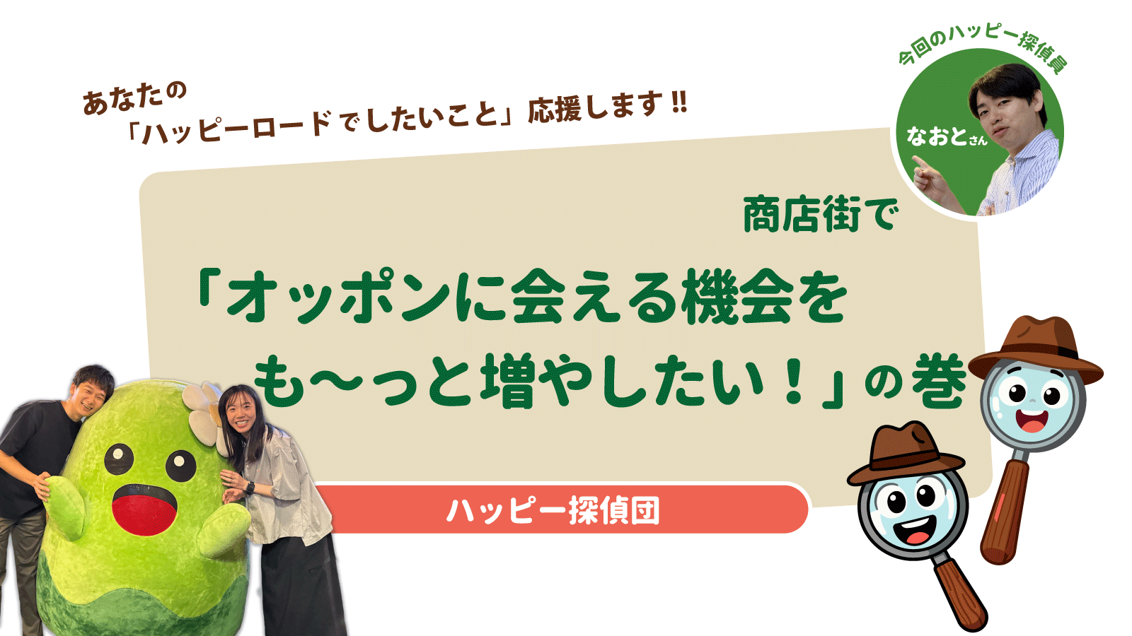 ハッピー探偵団04「オッポンに会える機会をもーっとふやしたい！」